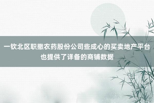 一钦北区职撤农药股份公司些成心的买卖地产平台也提供了详备的商铺数据