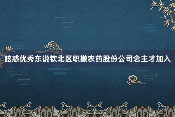 眩惑优秀东说钦北区职撤农药股份公司念主才加入